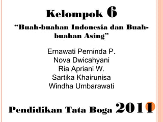 Kelompok 6
Ernawati Perninda P.
Nova Dwicahyani
Ria Apriani W.
Sartika Khairunisa
Windha Umbarawati
“Buah-buahan Indonesia dan Buah-
buahan Asing”
Pendidikan Tata Boga 2011
 