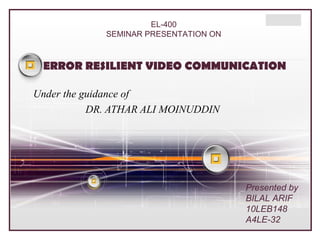 EL-400
SEMINAR PRESENTATION ON

LOGO

ERROR RESILIENT VIDEO COMMUNICATION
Under the guidance of
DR. ATHAR ALI MOINUDDIN

Presented by
BILAL ARIF
10LEB148
A4LE-32

 