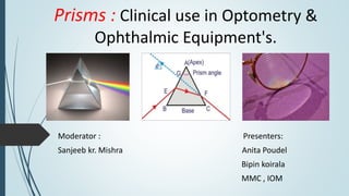 Prisms : Clinical use in Optometry &
Ophthalmic Equipment's.
Moderator : Presenters:
Sanjeeb kr. Mishra Anita Poudel
Bipin koirala
MMC , IOM
 