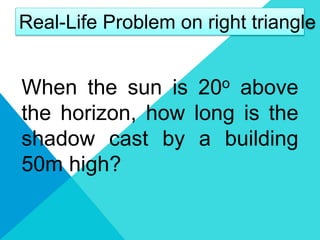 When the sun is 20o above
the horizon, how long is the
shadow cast by a building
50m high?
Real-Life Problem on right triangle
 