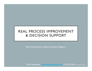 REAL PROCESS IMPROVEMENT
& DECISION SUPPORT
Real improvement requires Decision Support.
MarcVandenplas mjvandenplas@gmail.com 415.425.1436 (all rights reserved)
 