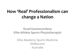 How ‘Real’ Professionalism can
change a Nation
Kusal Goonewardena
Elite Athlete Sports Physiotherapist
Elite Akademy Sports Medicine
Melbourne
Australia
 