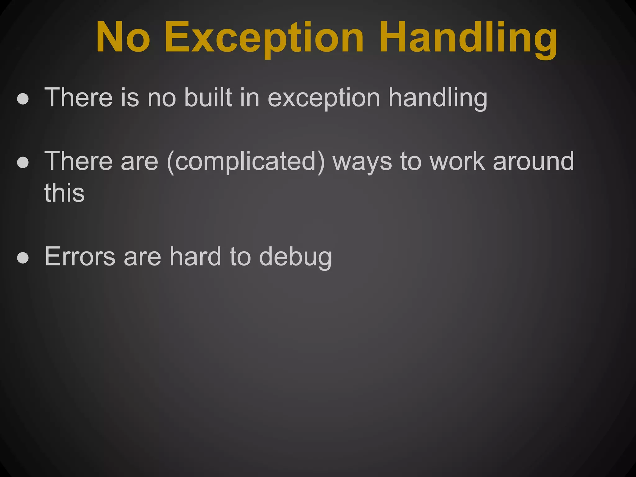 No Exception Handling ● There is no built in exception handling ● There are (complicated) ways to work around this ● Errors are hard to debug 