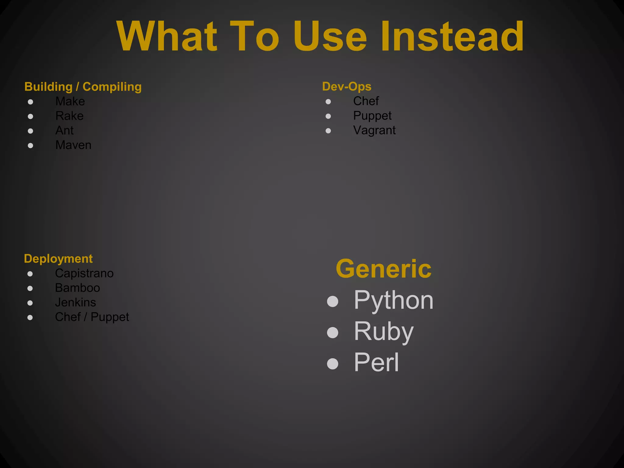 Generic ● Python ● Ruby ● Perl What To Use Instead Building / Compiling ● Make ● Rake ● Ant ● Maven Deployment ● Capistrano ● Bamboo ● Jenkins ● Chef / Puppet Dev-Ops ● Chef ● Puppet ● Vagrant 