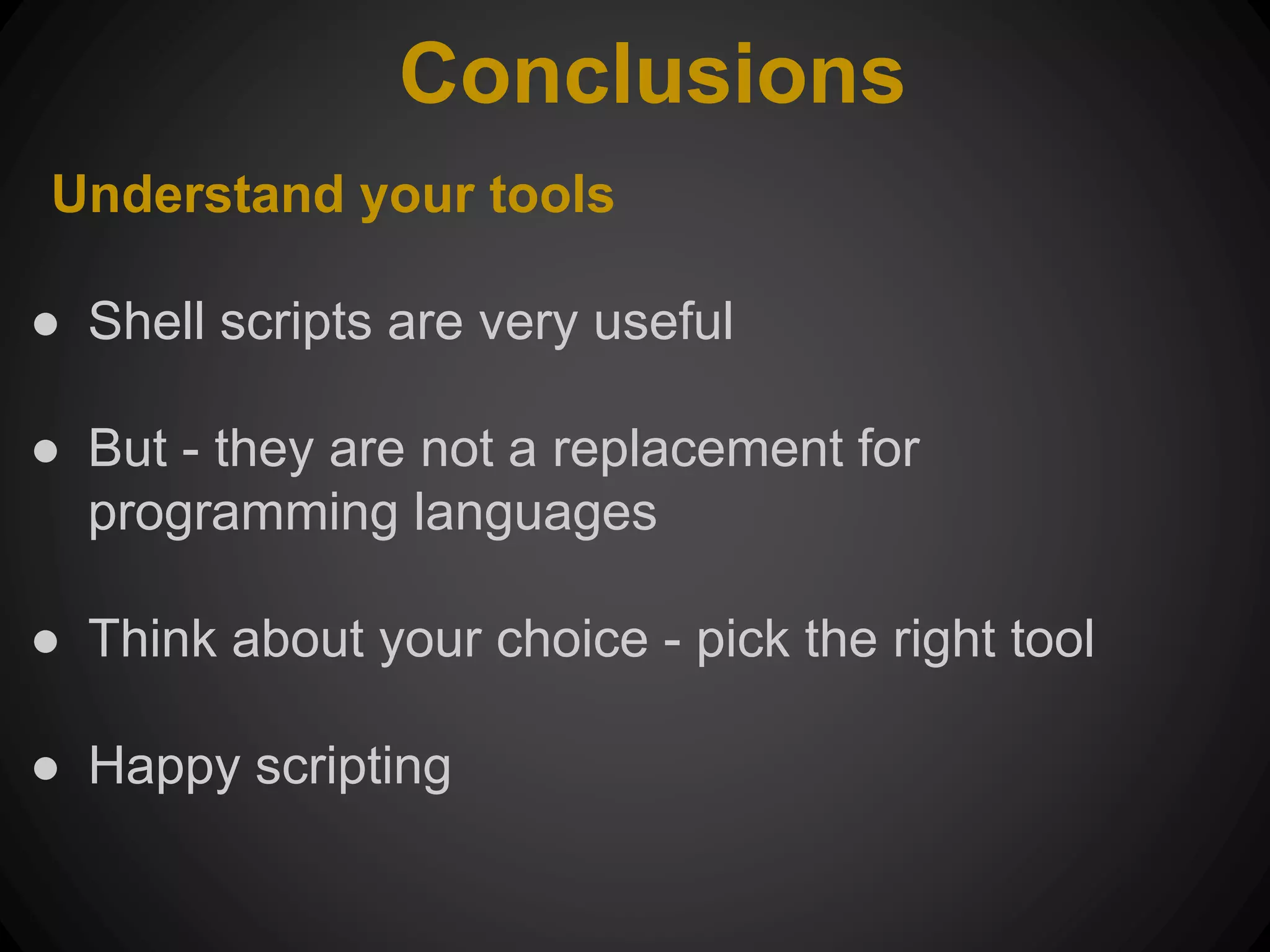 Conclusions Understand your tools ● Shell scripts are very useful ● But - they are not a replacement for programming languages ● Think about your choice - pick the right tool ● Happy scripting 