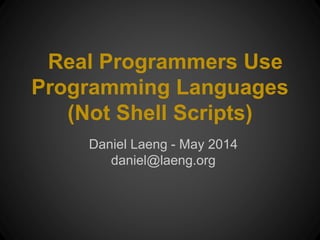 Real Programmers Use
Programming Languages
(Not Shell Scripts)
Daniel Laeng - May 2014
daniel@laeng.org
 