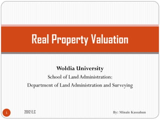 Woldia University
School of LandAdministration:
Department of LandAdministration and Surveying
Real Property Valuation
1 2012 E.C By: Minale Kassahun
 