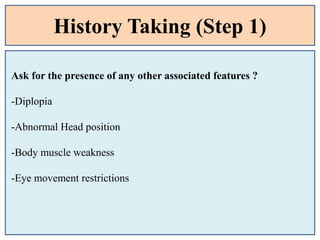 History Taking (Step 1)
Ask for the presence of any other associated features ?
-Diplopia
-Abnormal Head position
-Body muscle weakness
-Eye movement restrictions
 