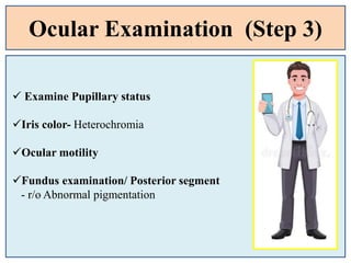 Ocular Examination (Step 3)
 Examine Pupillary status
Iris color- Heterochromia
Ocular motility
Fundus examination/ Posterior segment
- r/o Abnormal pigmentation
 