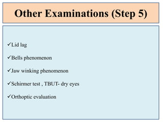 Other Examinations (Step 5)
Lid lag
Bells phenomenon
Jaw winking phenomenon
Schirmer test , TBUT- dry eyes
Orthoptic evaluation
 