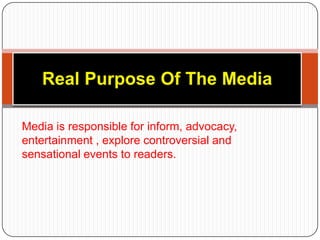 Real Purpose Of The Media  Media is responsible for inform, advocacy,entertainment , explore controversial and sensational events to readers.   