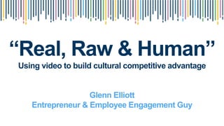 “Real, Raw & Human”
Using video to build cultural competitive advantage
Glenn Elliott
Entrepreneur & Employee Engagement Guy
 