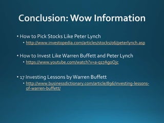 http://www.investopedia.com/articles/stocks/06/peterlynch.asp
https://www.youtube.com/watch?v=a-q17Ag0Ojc
http://www.businessdictionary.com/article/896/investing-lessons-
of-warren-buffett/
 
