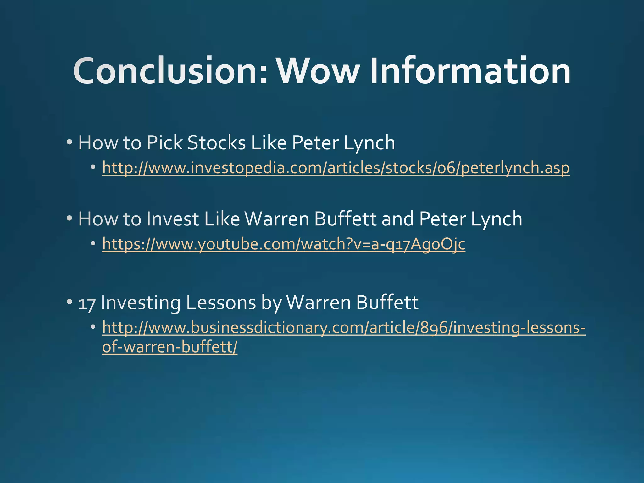 http://www.investopedia.com/articles/stocks/06/peterlynch.asp
https://www.youtube.com/watch?v=a-q17Ag0Ojc
http://www.businessdictionary.com/article/896/investing-lessons-
of-warren-buffett/
 