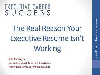 Kim Meninger
Executive Coach & Career Strategist
Kim@ExecutiveCareerSuccess.com

www.ExecutiveCareerSuccess.com

The Real Reason Your
Executive Resume Isn’t
Working

 