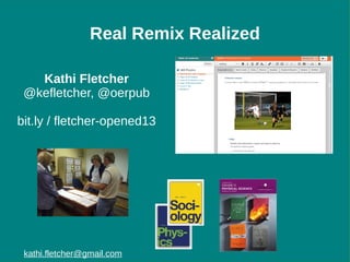 Real Remix Realized
Kathi Fletcher
@kefletcher, @oerpub
bit.ly / fletcher-opened13

kathi.fletcher@gmail.com

 