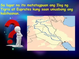 Sa lugar na ito matatagpuan ang Ilog ng 
Tigris at Euprates kung saan umusbong ang 
kabihasnan. 
 