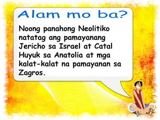 Noong panahong Neolitiko 
natatag ang pamayanang 
Jericho sa Israel at Catal 
Huyuk sa Anatolia at mga 
kalat-kalat na pamayanan sa 
Zagros. 
 