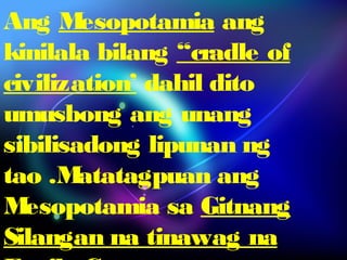 Ang Mesopotamia ang 
kinilala bilang “cradle of 
civilization’ dahil dito 
umusbong ang unang 
sibilisadong lipunan ng 
tao .Matatagpuan ang 
Mesopotamia sa Gitnang 
Silangan na tinawag na 
Fertile Crescent, 
 