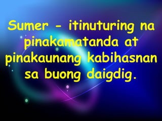 Sumer - itinuturing na 
pinakamatanda at 
pinakaunang kabihasnan 
sa buong daigdig. 
 