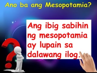 Ang ibig sabihin 
ng mesopotamia 
ay lupain sa 
dalawang ilog. 
 