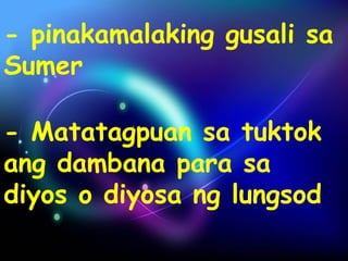 - pinakamalaking gusali sa 
Sumer 
- Matatagpuan sa tuktok 
ang dambana para sa 
diyos o diyosa ng lungsod 
 