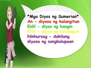 *Mga Diyos ng Sumerian* 
An - diyosa ng kalangitan 
Enlil - diyos ng hangin 
Enki - diyos ng katubigan 
Ninhursag - dakilang 
diyosa ng sangkalupaan 
 