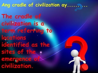 Ang cradle of civilization ay.......... 
The cradle of 
civilization is a 
term referring to 
locations 
identified as the 
sites of the 
emergence of 
civilization. 
 