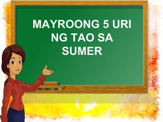 MAYROONG 5 URI 
NG TAO SA 
SUMER 
 