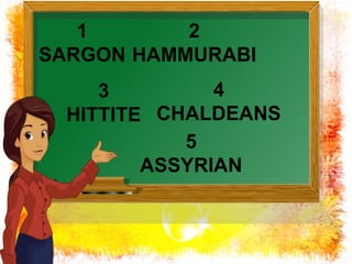 1 
SARGON 
2 
HAMMURABI 
3 
HITTITE 
4 
CHALDEANS 
5 
ASSYRIAN 
 