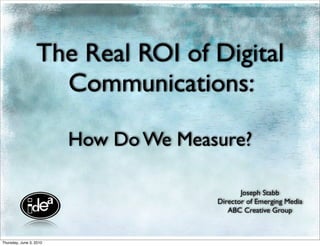 The Real ROI of Digital
                    Communications:

                         How Do We Measure?

                                              Joseph Stabb
                                       Director of Emerging Media
                                          ABC Creative Group



Thursday, June 3, 2010
 
