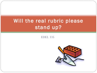 Will the real rubric please
         stand up?
          EDEL 335
 