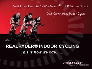 Voted ‘Head of the Class’ Winner @   IHRSA—2008-2011

                         Best Commercial Indoor Cycle




REALRYDER® INDOOR CYCLING
       This is how we ride…….
 