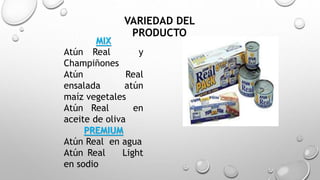VARIEDAD DEL
PRODUCTO
MIX
Atún Real y
Champiñones
Atún Real
ensalada atún
maíz vegetales
Atún Real en
aceite de oliva
PREMIUM
Atún Real en agua
Atún Real Light
en sodio
 
