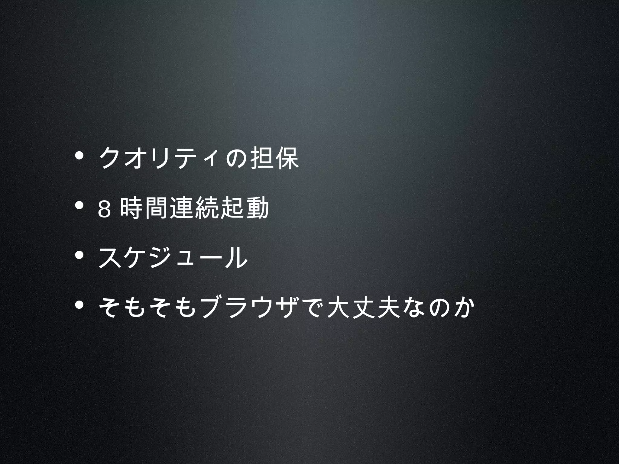 • クオリティの担保
• 8 時間連続起動
• スケジュール
• そもそもブラウザで大丈夫なのか
 