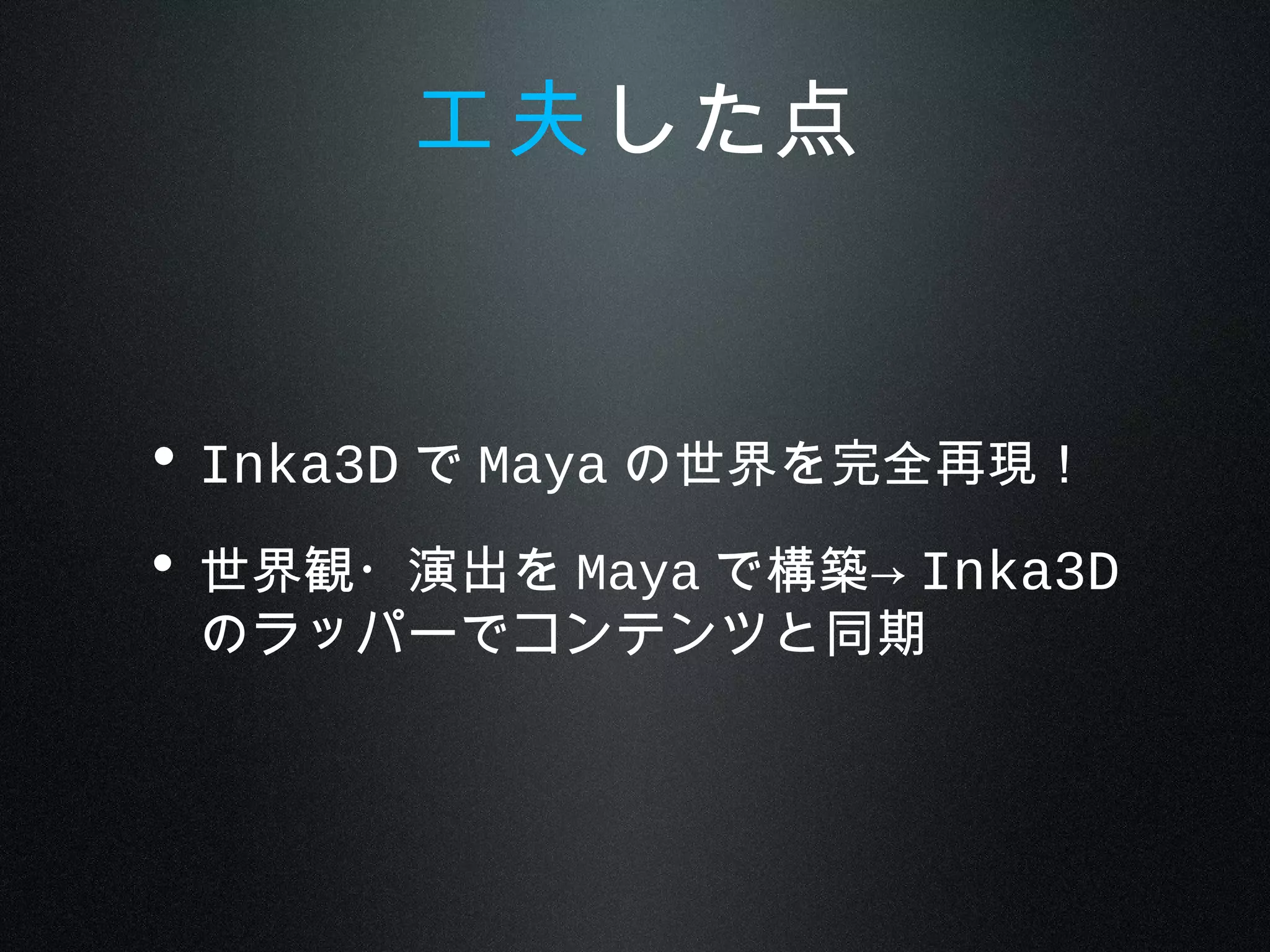 • Inka3D で Maya の世界を完全再現！
• 世界観・演出を Maya で構築→ Inka3D
のラッパーでコンテンツと同期
工夫した点
 