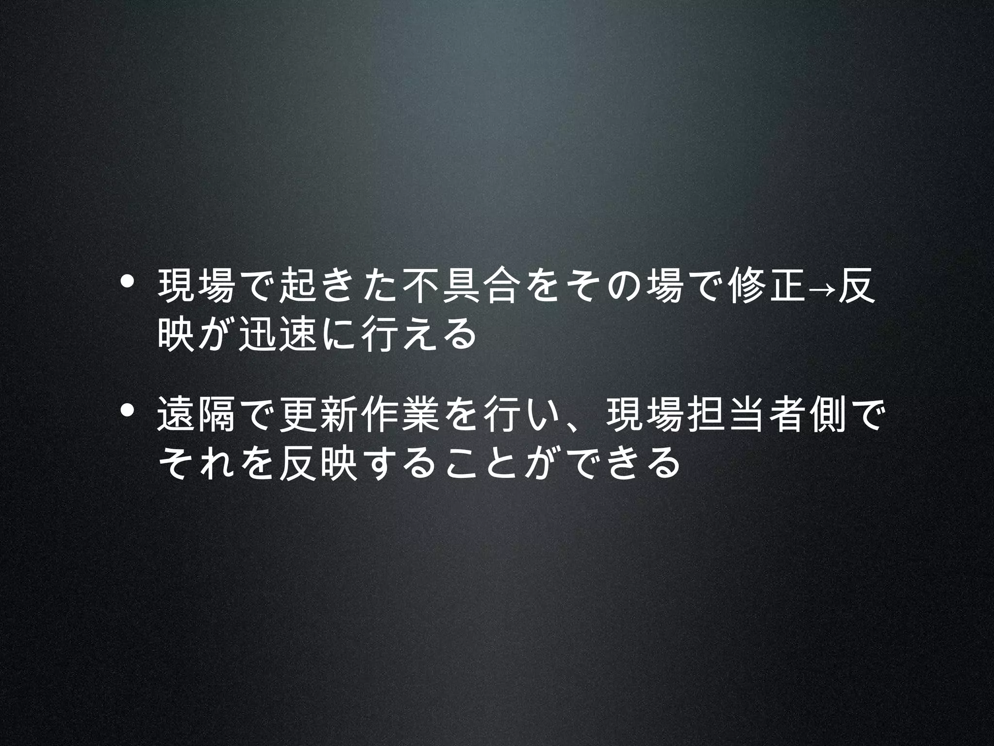 • 現場で起きた不具合をその場で修正→反
映が迅速に行える
• 遠隔で更新作業を行い、現場担当者側で
それを反映することができる
 