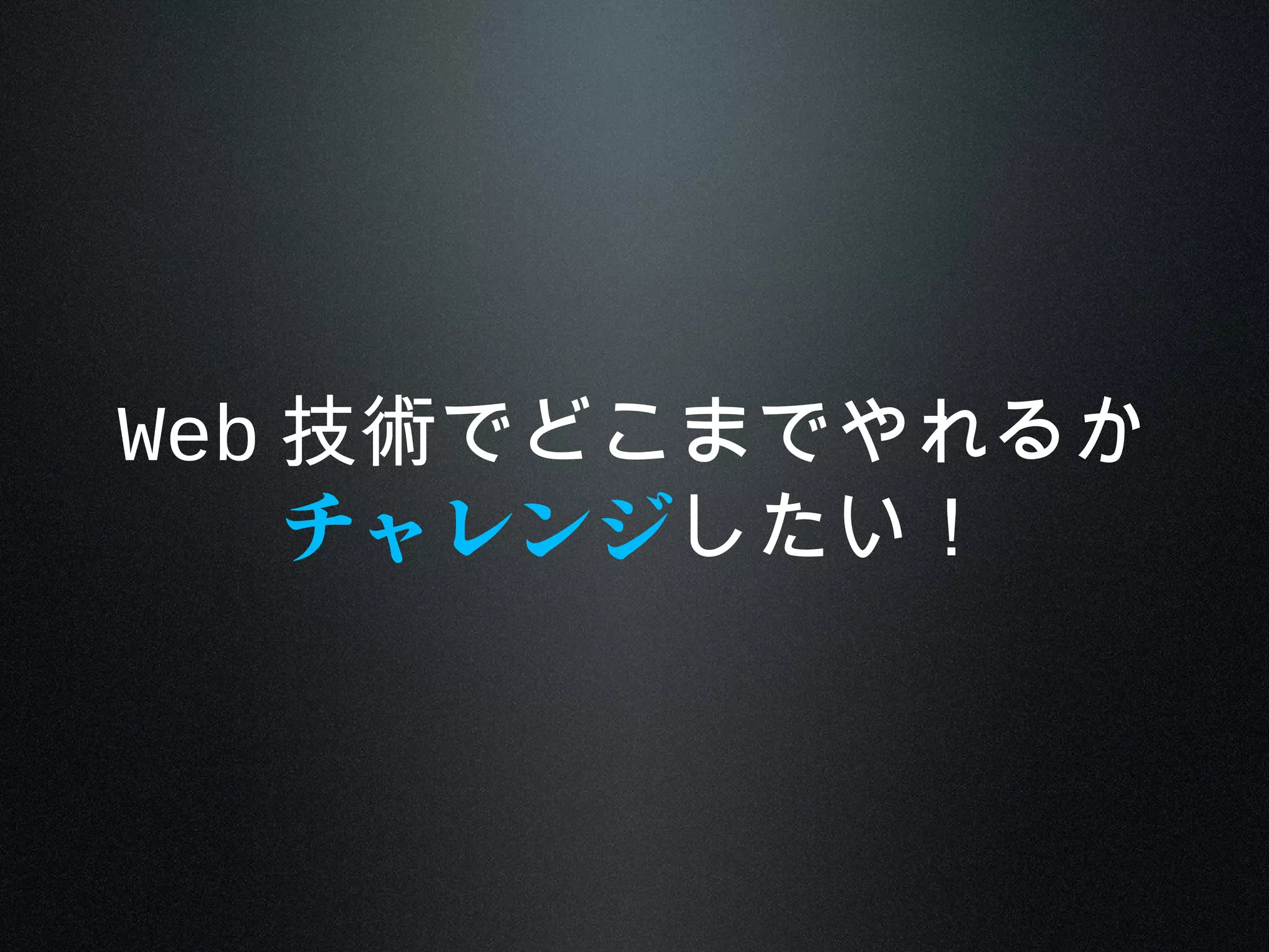 Web 技術でどこまでやれるか
チャレンジしたい！
 