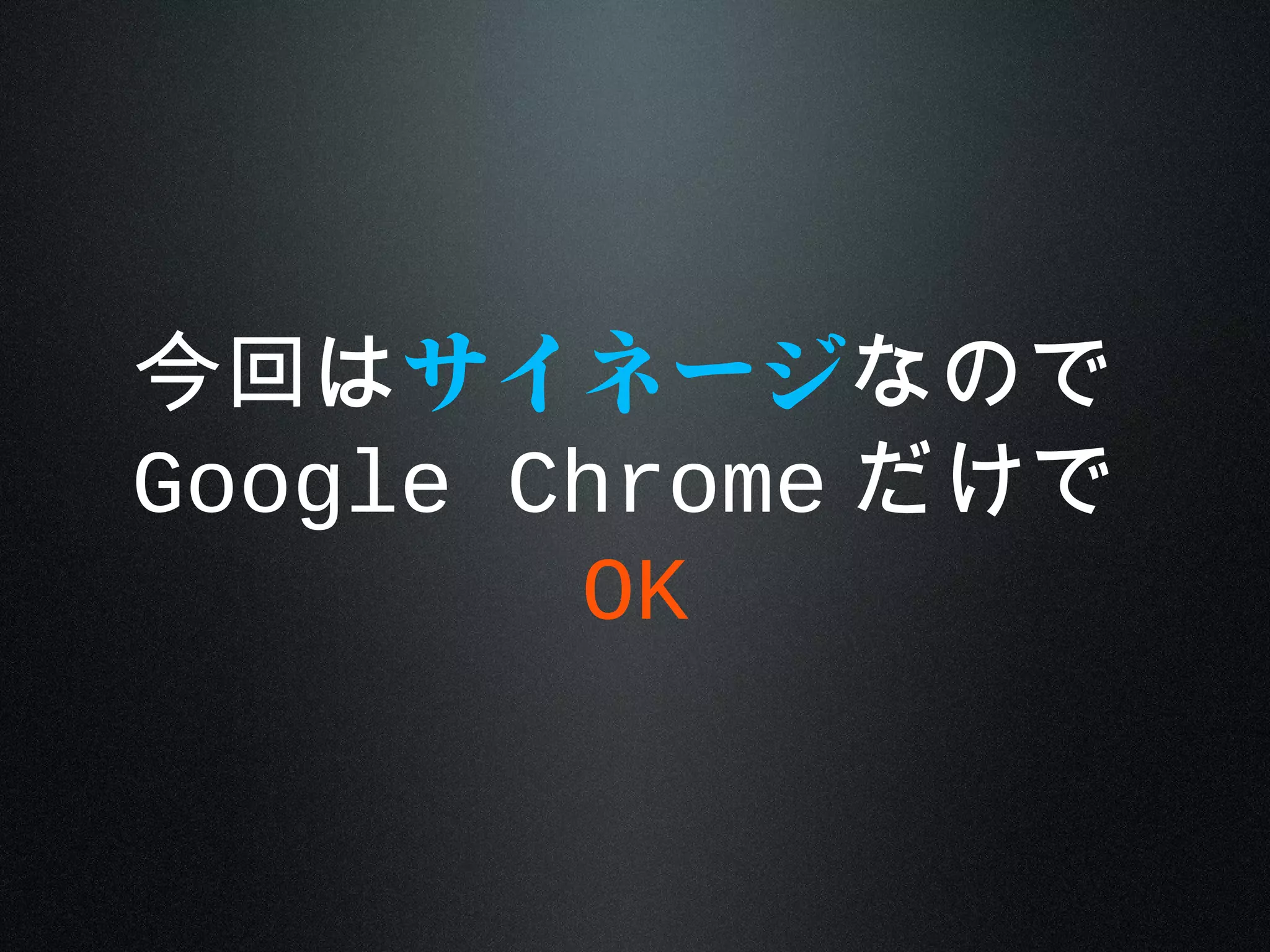 今回はサイネージなので
Google Chrome だけで
OK
 