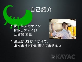 自己紹介
• 面白法人カヤック
HTML ファイ部
比留間 和也
• 最近は JS ばっかりで、
あんまり HTML 書いてません w
 