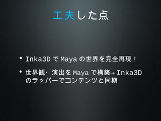 • Inka3D で Maya の世界を完全再現！
• 世界観・演出を Maya で構築→ Inka3D
のラッパーでコンテンツと同期
工夫した点
 