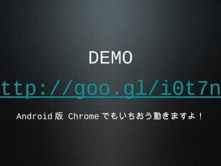DEMO
ttp://goo.gl/i0t7n
Android 版 Chrome でもいちおう動きますよ！
 