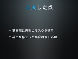 • 動画側に円形のマスクを適用
• 再生が停止した場合の復旧処理
工夫した点
 