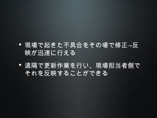 • 現場で起きた不具合をその場で修正→反
映が迅速に行える
• 遠隔で更新作業を行い、現場担当者側で
それを反映することができる
 