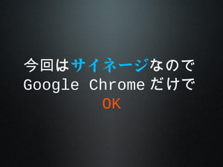 今回はサイネージなので
Google Chrome だけで
OK
 