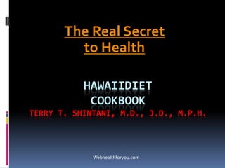 HAWAIIDIET
COOKBOOK
TERRY T. SHINTANI, M.D., J.D., M.P.H.
The Real Secret
to Health
Webhealthforyou.com
 