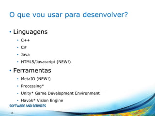 O quevouusarpara desenvolver? 
•Linguagens 
•C++ 
•C# 
•Java 
•HTML5/Javascript(NEW!) 
•Ferramentas 
•MetaIO(NEW!) 
•Processing* 
•Unity* Game Development Environment 
•Havok* Vision Engine 
13 
 
