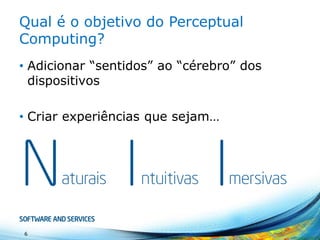 Qualé o objetivodo Perceptual Computing? 
•Adicionar“sentidos” ao“cérebro” dos dispositivos 
•Criarexperiênciasquesejam… 
6 
N 
I 
I 
aturais 
ntuitivas 
mersivas  