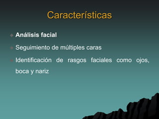 Características
 Análisis facial
 Seguimiento de múltiples caras
 Identificación de rasgos faciales como ojos,
boca y nariz
 