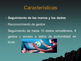 Características
 Seguimiento de las manos y los dedos
 Reconocimiento de gestos
 Seguimiento de hasta 10 dedos simultáneos, 8
gestos y acceso a datos de profundidad en
bruto
 